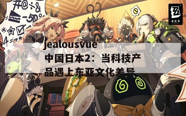 jealousvue中國日本2：當科技產(chǎn)品遇上東亞文化差異
