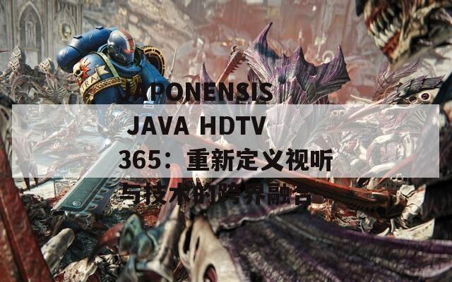 JAPONENSIS JAVA HDTV365：重新定義視聽與技術(shù)的跨界融合