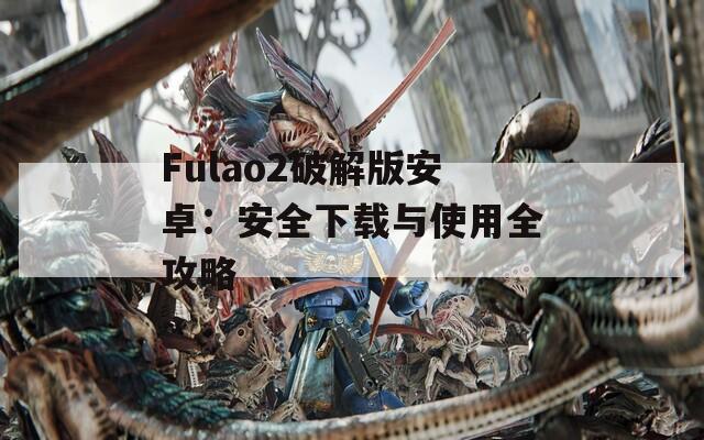 Fulao2破解版安卓：安全下載與使用全攻略