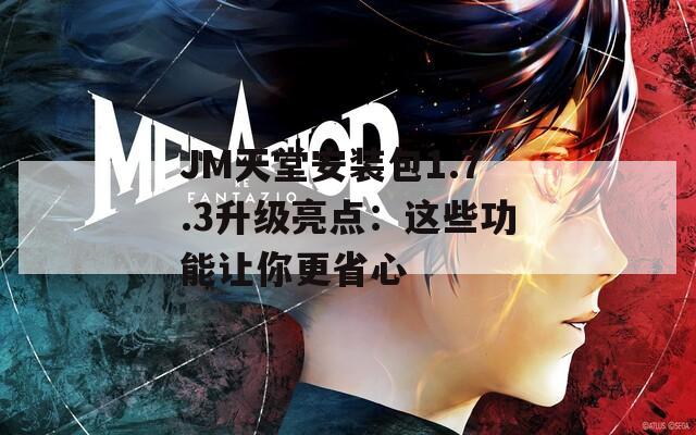 JM天堂安裝包1.7.3升級(jí)亮點(diǎn)：這些功能讓你更省心