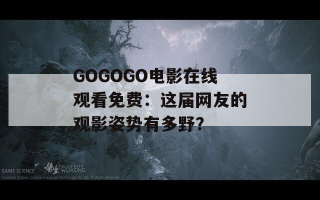 GOGOGO電影在線觀看免費(fèi)：這屆網(wǎng)友的觀影姿勢有多野？