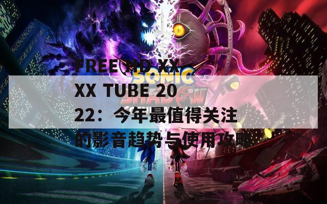 FREE HD XXXX TUBE 2022：今年最值得關(guān)注的影音趨勢(shì)與使用攻略