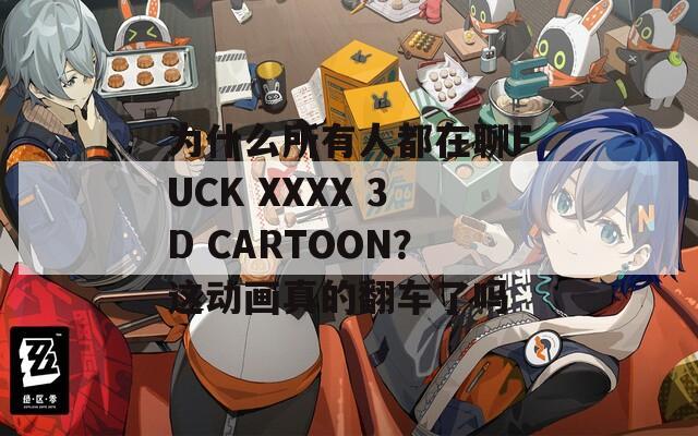 為什么所有人都在聊FUCK XXXX 3D CARTOON？這動畫真的翻車了嗎