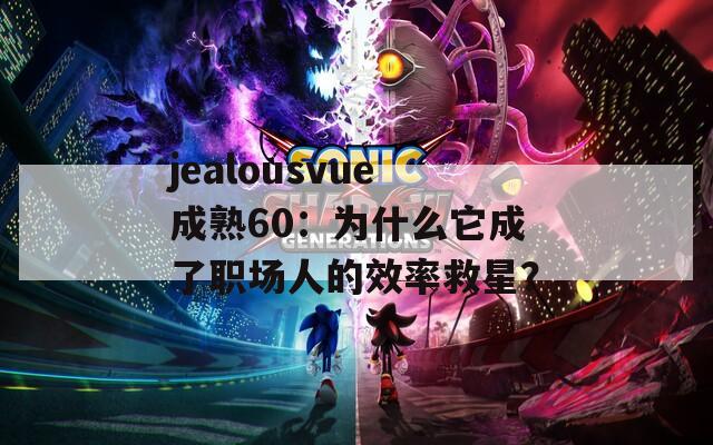 jealousvue成熟60：為什么它成了職場(chǎng)人的效率救星？