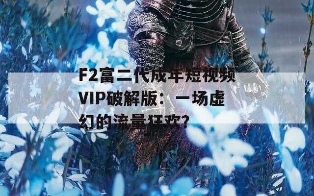 F2富二代成年短視頻VIP破解版：一場(chǎng)虛幻的流量狂歡？