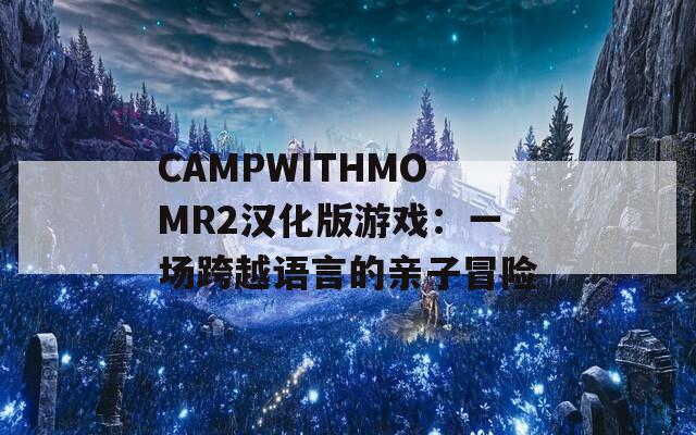 CAMPWITHMOMR2漢化版游戲：一場(chǎng)跨越語言的親子冒險(xiǎn)