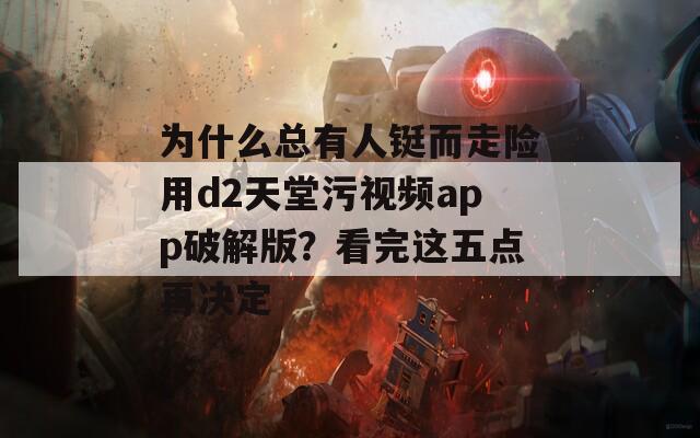 為什么總有人鋌而走險用d2天堂污視頻app破解版？看完這五點再決定