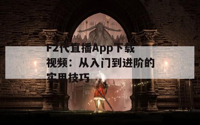F2代直播App下載視頻：從入門到進階的實用技巧