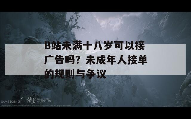 B站未滿十八歲可以接廣告嗎？未成年人接單的規(guī)則與爭議