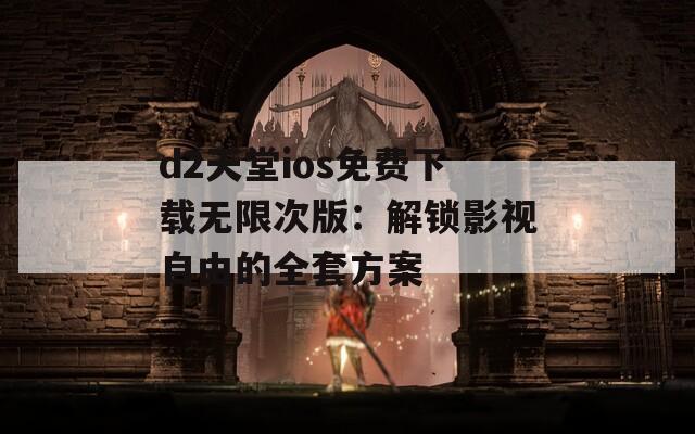 d2天堂ios免費(fèi)下載無限次版：解鎖影視自由的全套方案