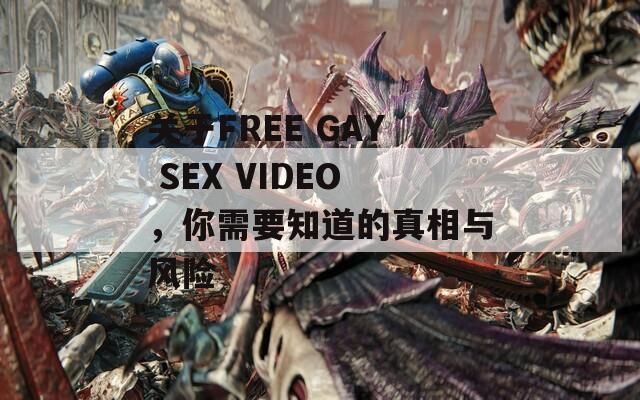關(guān)于FREE GAY SEX VIDEO，你需要知道的真相與風險