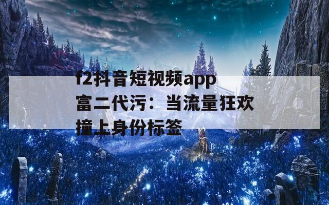 f2抖音短視頻app富二代污：當流量狂歡撞上身份標簽