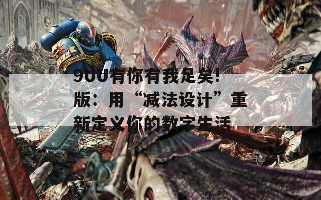 9UU有你有我足矣!版：用“減法設(shè)計”重新定義你的數(shù)字生活
