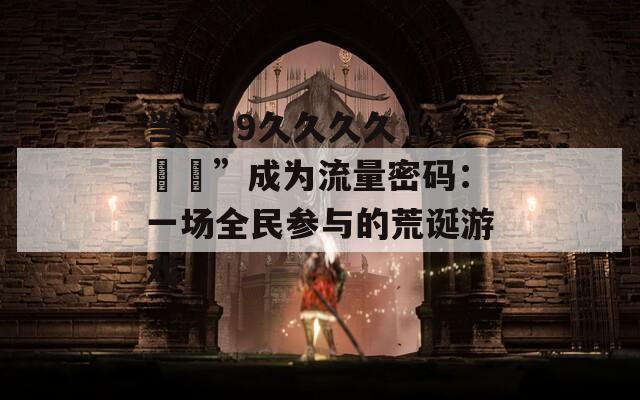 當(dāng)“99久久久久國產(chǎn)亂倫”成為流量密碼：一場(chǎng)全民參與的荒誕游戲