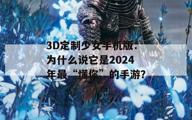 3D定制少女手機(jī)版：為什么說(shuō)它是2024年最“懂你”的手游？