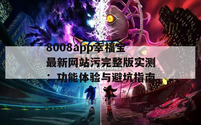 8008app幸福寶最新網(wǎng)站污完整版實(shí)測(cè)：功能體驗(yàn)與避坑指南