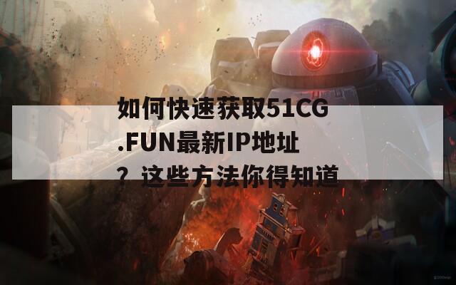 如何快速獲取51CG.FUN最新IP地址？這些方法你得知道