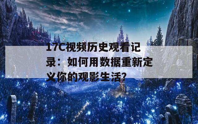17C視頻歷史觀看記錄：如何用數(shù)據(jù)重新定義你的觀影生活？