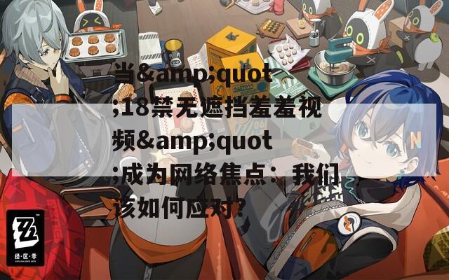 當(dāng)&quot;18禁無遮擋羞羞視頻&quot;成為網(wǎng)絡(luò)焦點(diǎn)：我們?cè)撊绾螒?yīng)對(duì)？