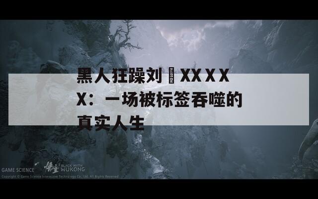 黑人狂躁劉玥XXⅩXX：一場被標(biāo)簽吞噬的真實(shí)人生