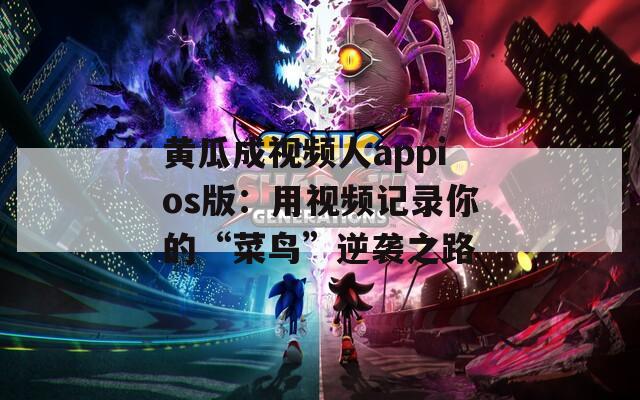 黃瓜成視頻人appios版：用視頻記錄你的“菜鳥”逆襲之路