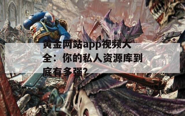 黃金網(wǎng)站app視頻大全：你的私人資源庫到底有多強？