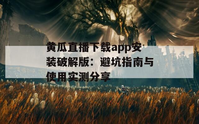 黃瓜直播下載app安裝破解版：避坑指南與使用實(shí)測分享