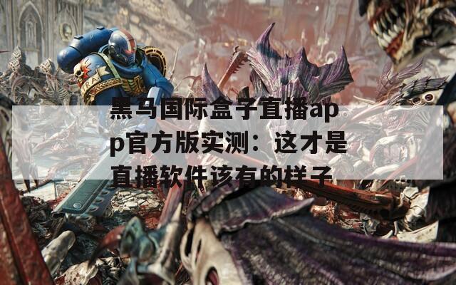黑馬國際盒子直播app官方版實測：這才是直播軟件該有的樣子