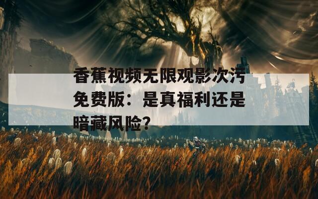 香蕉視頻無限觀影次污免費(fèi)版：是真福利還是暗藏風(fēng)險？
