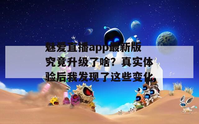 魅愛直播app最新版究竟升級了啥？真實體驗后我發(fā)現(xiàn)了這些變化