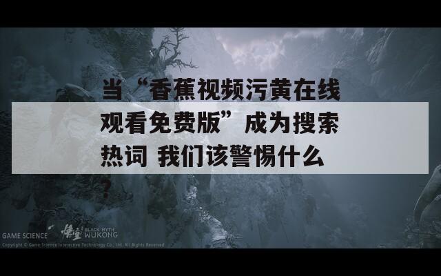 當(dāng)“香蕉視頻污黃在線觀看免費(fèi)版”成為搜索熱詞 我們該警惕什么？