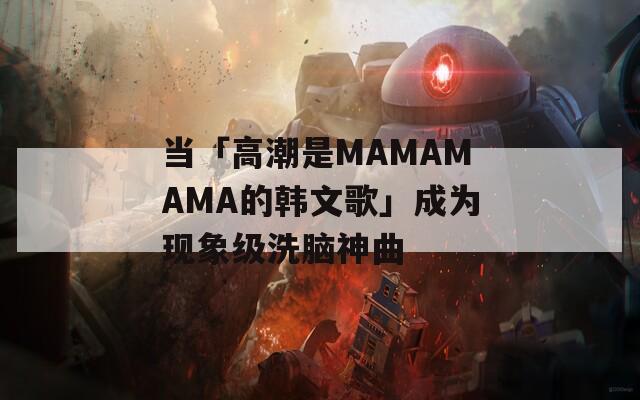 當(dāng)「高潮是MAMAMAMA的韓文歌」成為現(xiàn)象級(jí)洗腦神曲