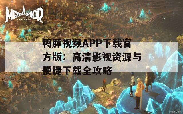 鴨脖視頻APP下載官方版：高清影視資源與便捷下載全攻略