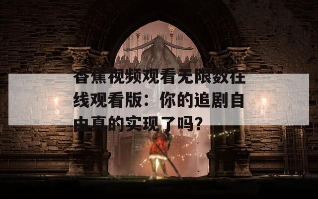 香蕉視頻觀看無限數(shù)在線觀看版：你的追劇自由真的實現(xiàn)了嗎？