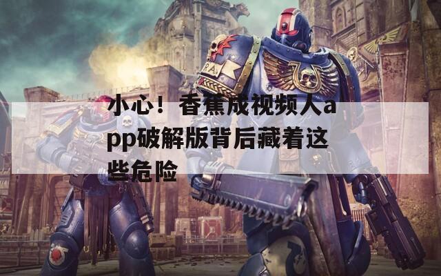 小心！香蕉成視頻人app破解版背后藏著這些危險