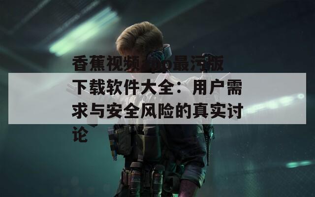 香蕉視頻app最污版下載軟件大全：用戶需求與安全風(fēng)險的真實(shí)討論