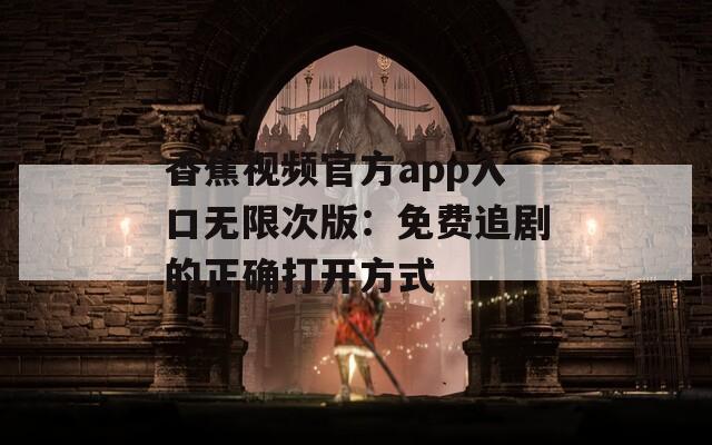 香蕉視頻官方app入口無限次版：免費(fèi)追劇的正確打開方式