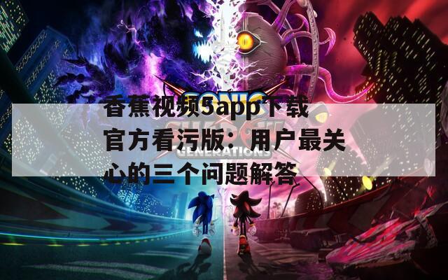 香蕉視頻5app下載官方看污版：用戶最關心的三個問題解答