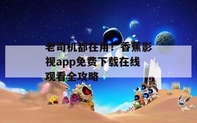 老司機都在用！香蕉影視app免費下載在線觀看全攻略