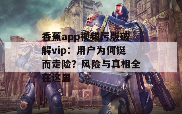 香蕉app視頻污版破解vip：用戶為何鋌而走險？風險與真相全在這里