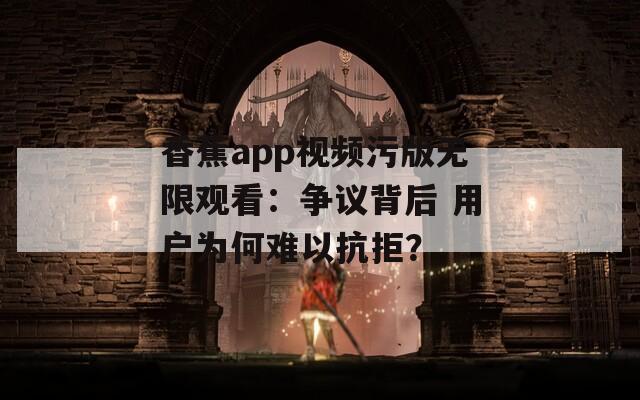 香蕉app視頻污版無限觀看：爭議背后 用戶為何難以抗拒？