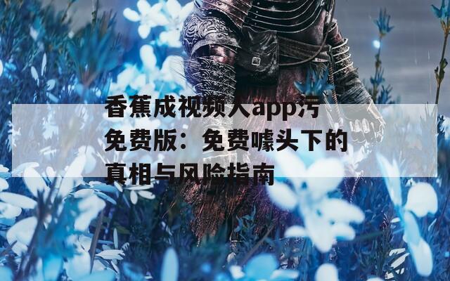 香蕉成視頻人app污免費(fèi)版：免費(fèi)噱頭下的真相與風(fēng)險(xiǎn)指南