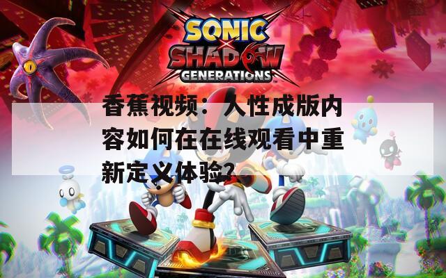 香蕉視頻：人性成版內(nèi)容如何在在線觀看中重新定義體驗？