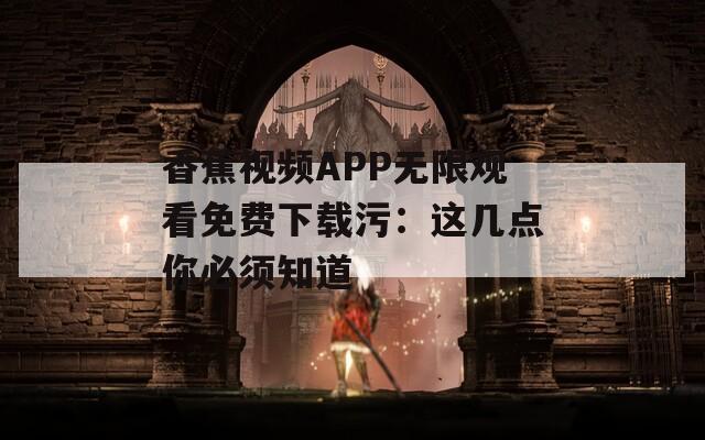 香蕉視頻APP無限觀看免費(fèi)下載污：這幾點(diǎn)你必須知道