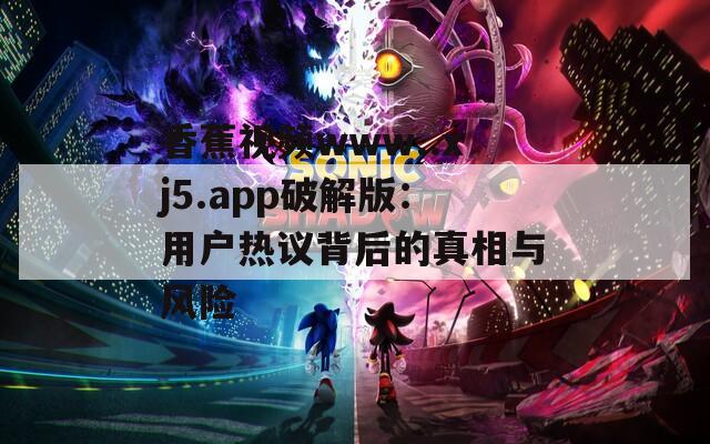 香蕉視頻www..xj5.app破解版：用戶熱議背后的真相與風(fēng)險(xiǎn)