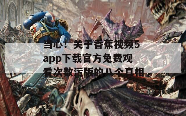 當(dāng)心！關(guān)于香蕉視頻5app下載官方免費(fèi)觀看次數(shù)污版的八個(gè)真相