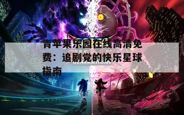 青蘋果樂園在線高清免費(fèi)：追劇黨的快樂星球指南