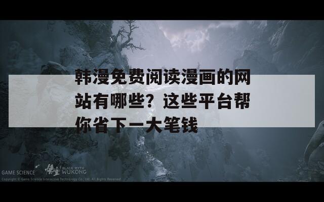 韓漫免費(fèi)閱讀漫畫的網(wǎng)站有哪些？這些平臺(tái)幫你省下一大筆錢