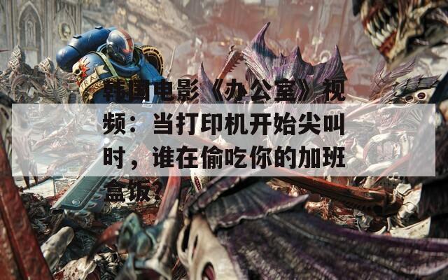 韓國電影《辦公室》視頻：當(dāng)打印機(jī)開始尖叫時(shí)，誰在偷吃你的加班盒飯？