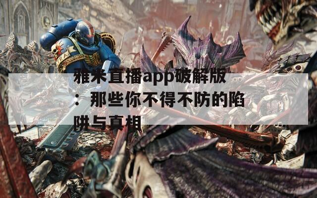 雅米直播app破解版：那些你不得不防的陷阱與真相